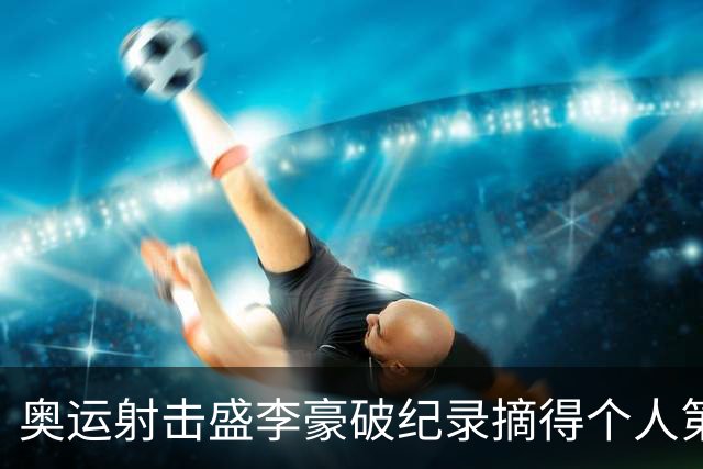 奥运射击盛李豪破纪录摘得个人第2金 致敬许海峰
